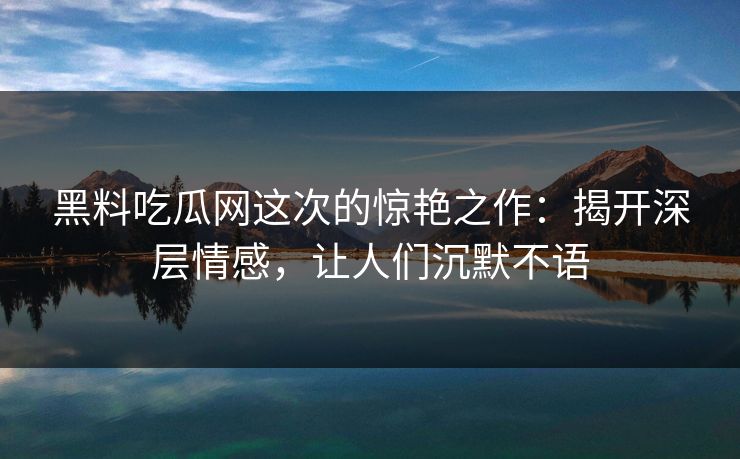 黑料吃瓜网这次的惊艳之作:揭开深层情感,让人们沉默不语 黑料吃瓜网这次的惊艳之作:揭开深层情感,让人们沉默不语