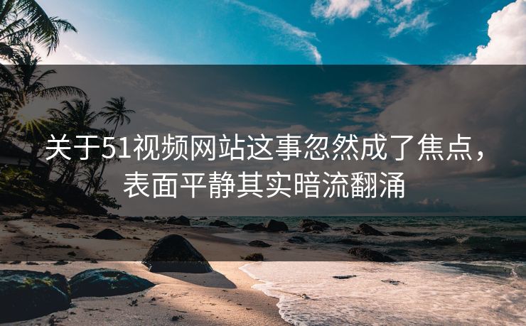 关于51视频网站这事忽然成了焦点,表面平静其实暗流翻涌 关于51视频网站这事忽然成了焦点,表面平静其实暗流翻涌