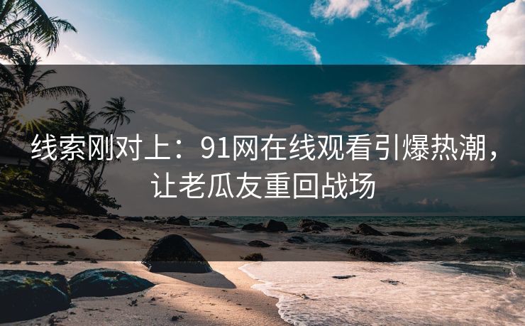 线索刚对上:91网在线观看引爆热潮,让老瓜友重回战场 线索刚对上:91网在线观看引爆热潮,让老瓜友重回战场