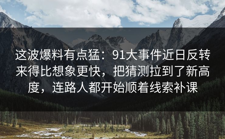 这波爆料有点猛:91大事件近日反转来得比想象更快,把猜测拉到了新高度,连路人都开始顺着线索补课 这波爆料有点猛:91大事件近日反转来得比想象更快,把猜测拉到了新高度,连路人都开始顺着线索补课