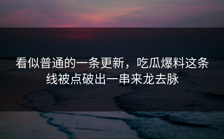 看似普通的一条更新,吃瓜爆料这条线被点破出一串来龙去脉 看似普通的一条更新,吃瓜爆料这条线被点破出一串来龙去脉