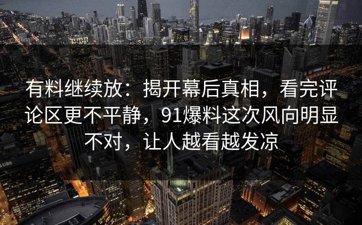 有料继续放:揭开幕后真相,看完评论区更不平静,91爆料这次风向明显不对,让人越看越发凉 有料继续放:揭开幕后真相,看完评论区更不平静,91爆料这次风向明显不对,让人越看越发凉